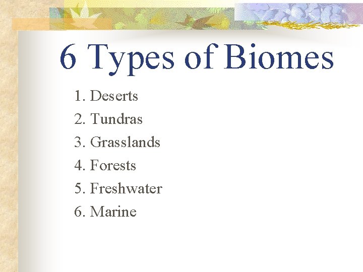 6 Types of Biomes 1. Deserts 2. Tundras 3. Grasslands 4. Forests 5. Freshwater
