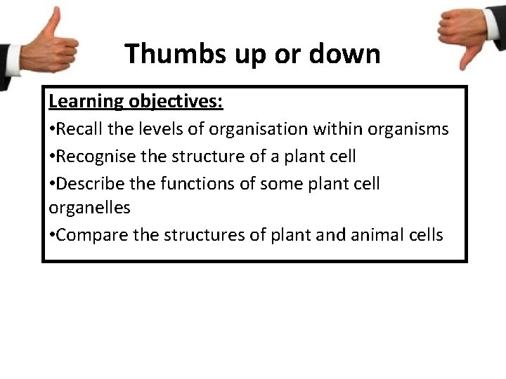 Thumbs up or down Learning objectives: • Recall the levels of organisation within organisms