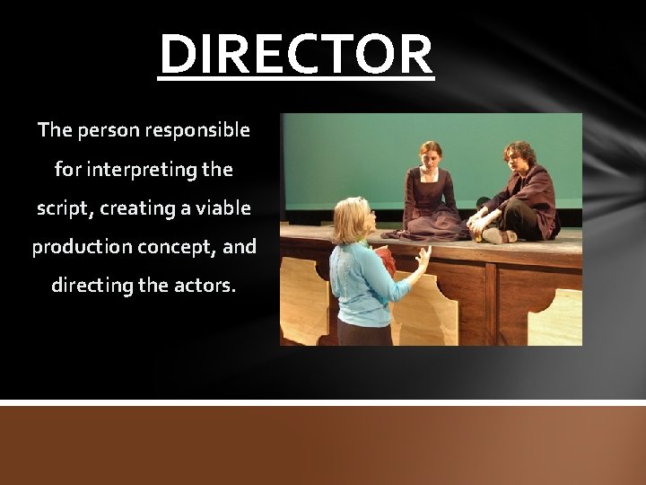 DIRECTOR The person responsible for interpreting the script, creating a viable production concept, and