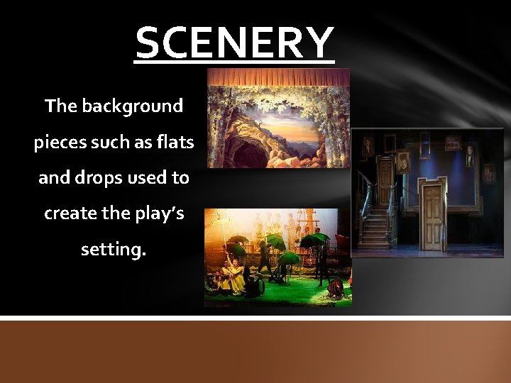 SCENERY The background pieces such as flats and drops used to create the play’s