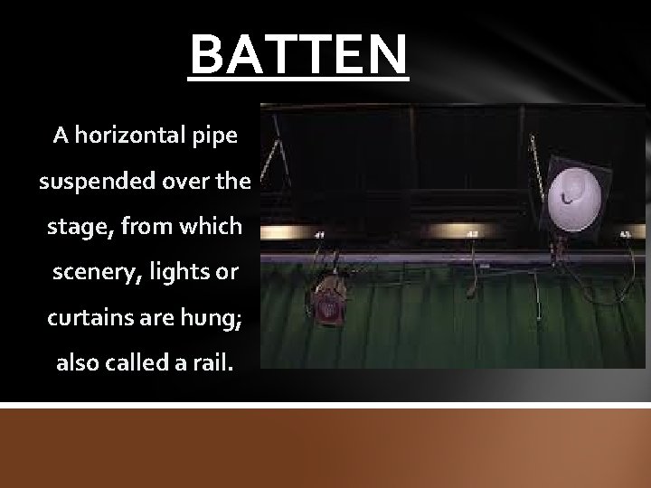 BATTEN A horizontal pipe suspended over the stage, from which scenery, lights or curtains