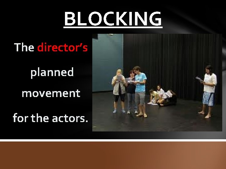 BLOCKING The director’s planned movement for the actors. 