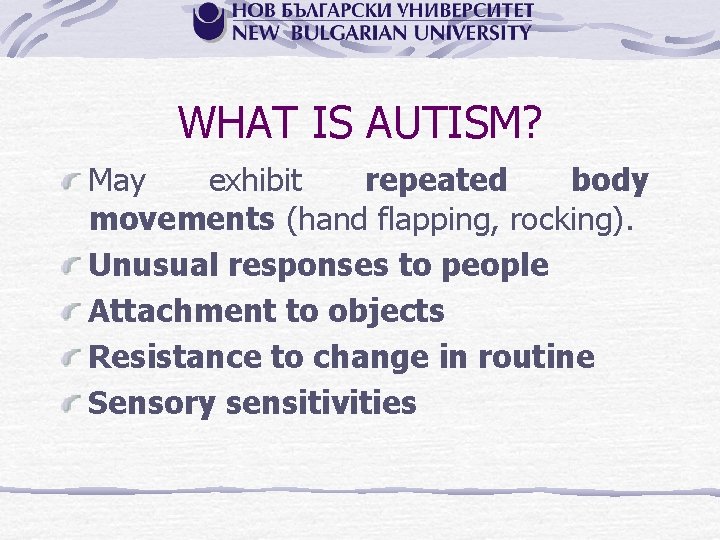 WHAT IS AUTISM? May exhibit repeated body movements (hand flapping, rocking). Unusual responses to