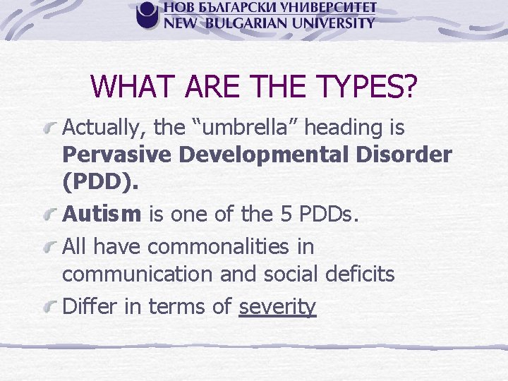 WHAT ARE THE TYPES? Actually, the “umbrella” heading is Pervasive Developmental Disorder (PDD). Autism