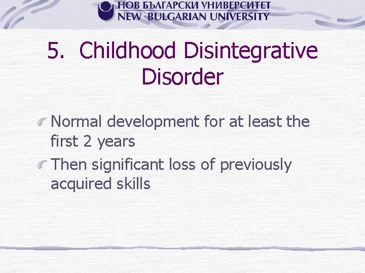 5. Childhood Disintegrative Disorder Normal development for at least the first 2 years Then