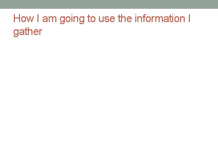 How I am going to use the information I gather 