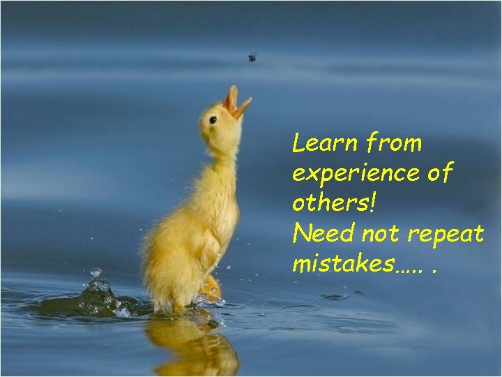 Learn from experience of others! Need not repeat mistakes…. . . 