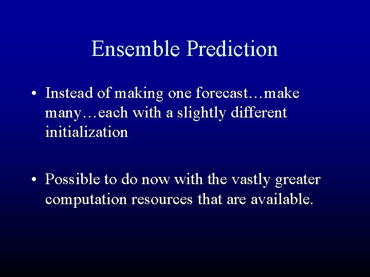 Ensemble Prediction • Instead of making one forecast…make many…each with a slightly different initialization Ensemble Prediction • Instead of making one forecast…make many…each with a slightly different initialization