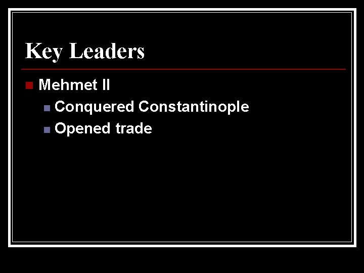 Key Leaders n Mehmet II n Conquered Constantinople n Opened trade 