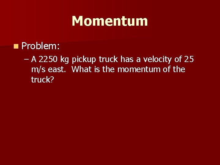 Momentum n Problem: – A 2250 kg pickup truck has a velocity of 25
