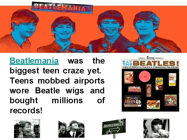 Beatlemania was the biggest teen craze yet. Teens mobbed airports wore Beatle wigs and