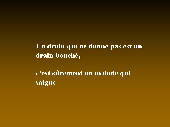 Un drain qui ne donne pas est un drain bouché, c’est sûrement un malade