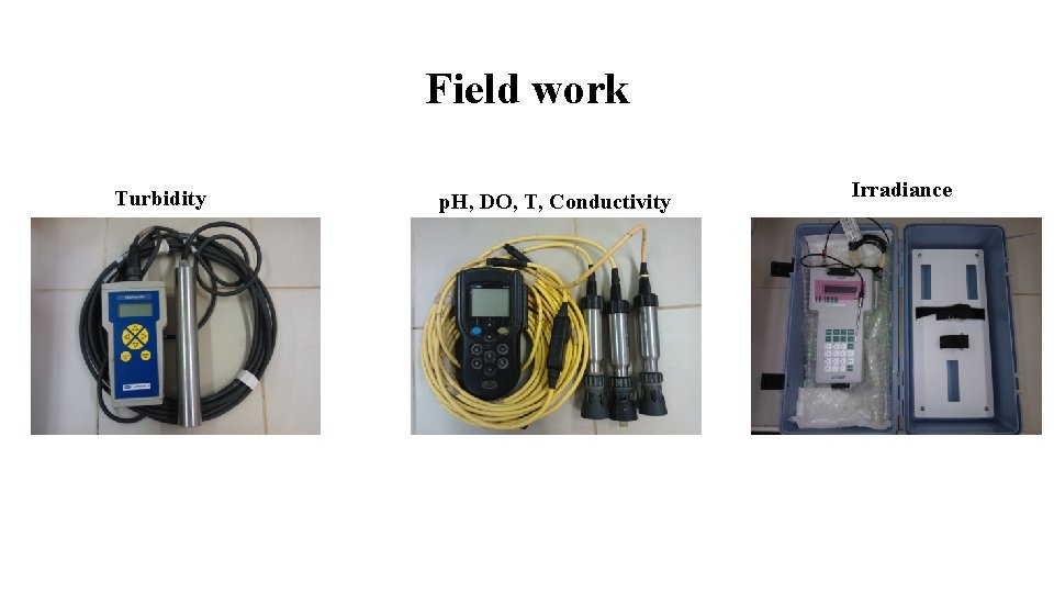 Field work Turbidity p. H, DO, T, Conductivity Irradiance 