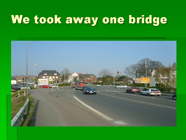 We took away one bridge We took away one bridge