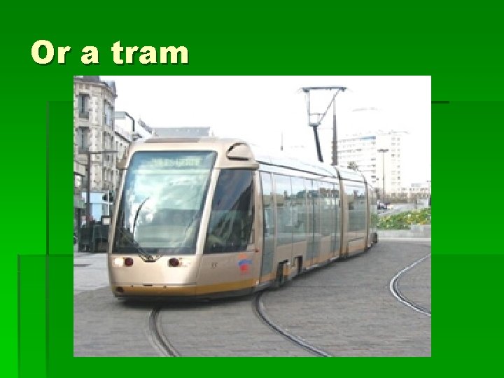 Or a tram Or a tram
