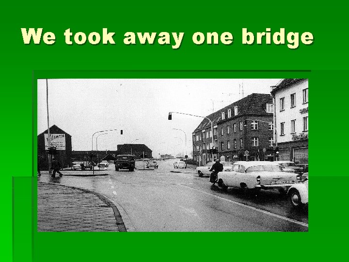 We took away one bridge We took away one bridge