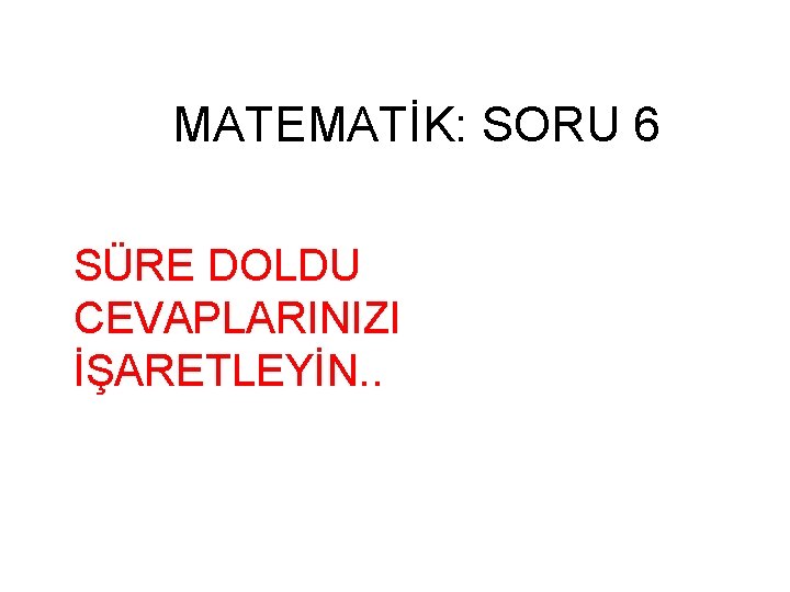 MATEMATİK: SORU 6 SÜRE DOLDU CEVAPLARINIZI İŞARETLEYİN. . 