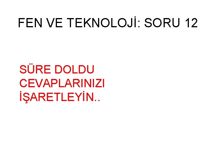 FEN VE TEKNOLOJİ: SORU 12 SÜRE DOLDU CEVAPLARINIZI İŞARETLEYİN. . 