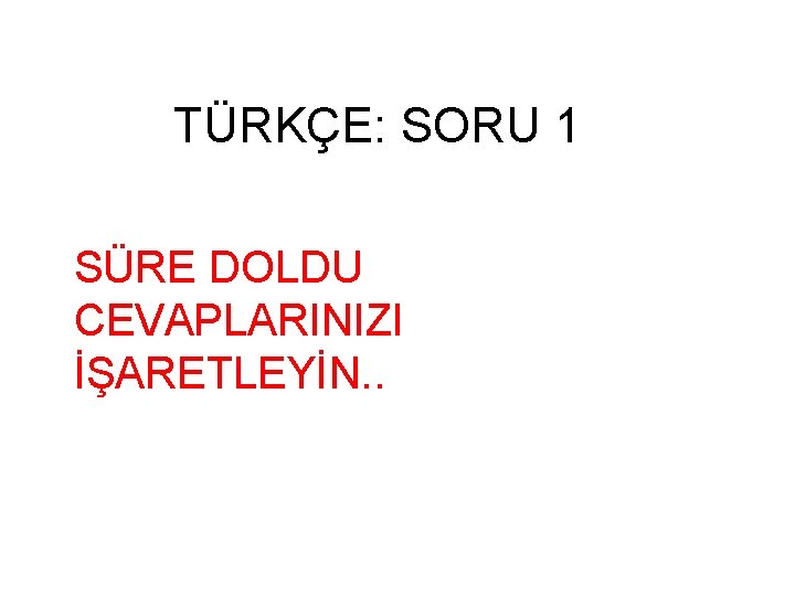 TÜRKÇE: SORU 1 SÜRE DOLDU CEVAPLARINIZI İŞARETLEYİN. . 