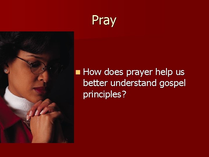 Pray n How does prayer help us better understand gospel principles? 