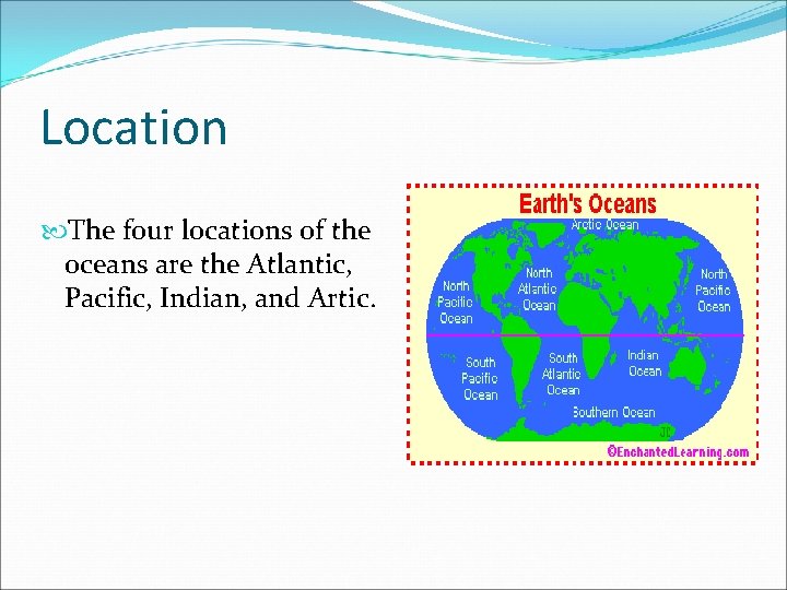 Location The four locations of the oceans are the Atlantic, Pacific, Indian, and Artic.