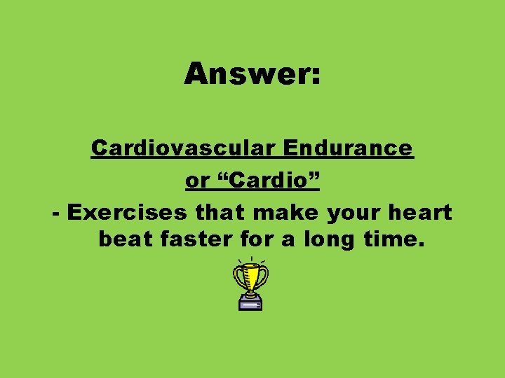 Answer: Cardiovascular Endurance or “Cardio” - Exercises that make your heart beat faster for
