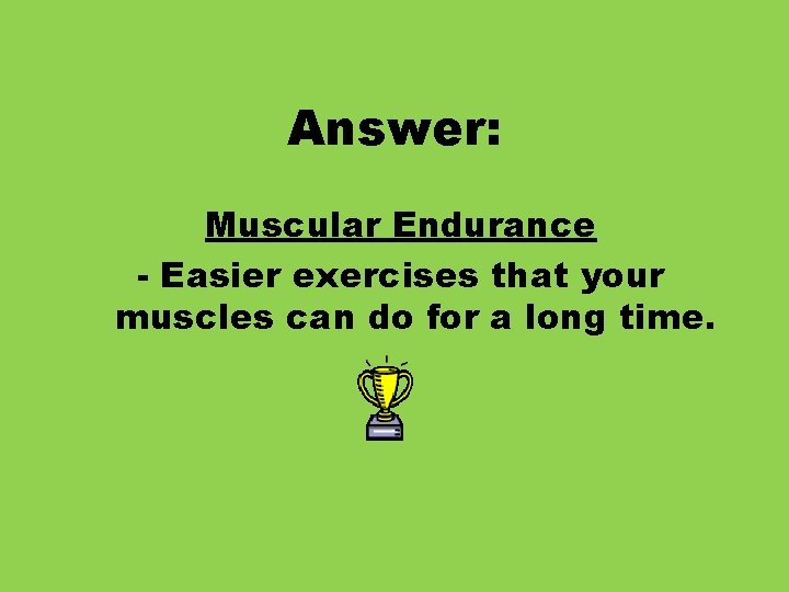 Answer: Muscular Endurance - Easier exercises that your muscles can do for a long