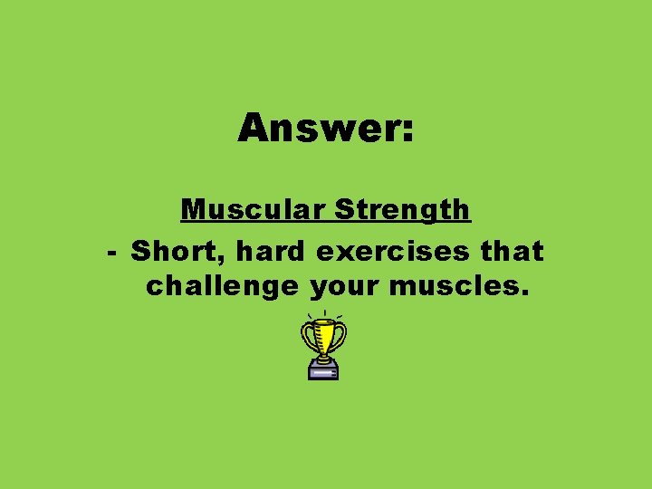 Answer: Muscular Strength - Short, hard exercises that challenge your muscles. 