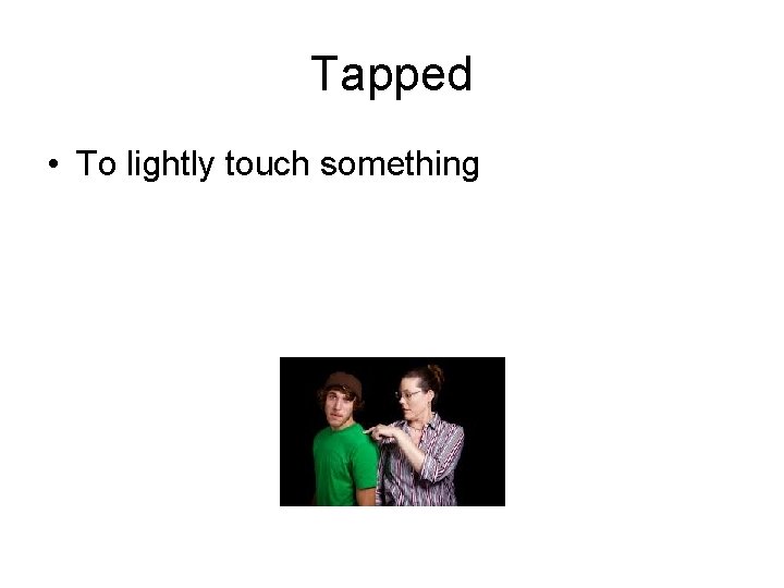 Tapped • To lightly touch something 