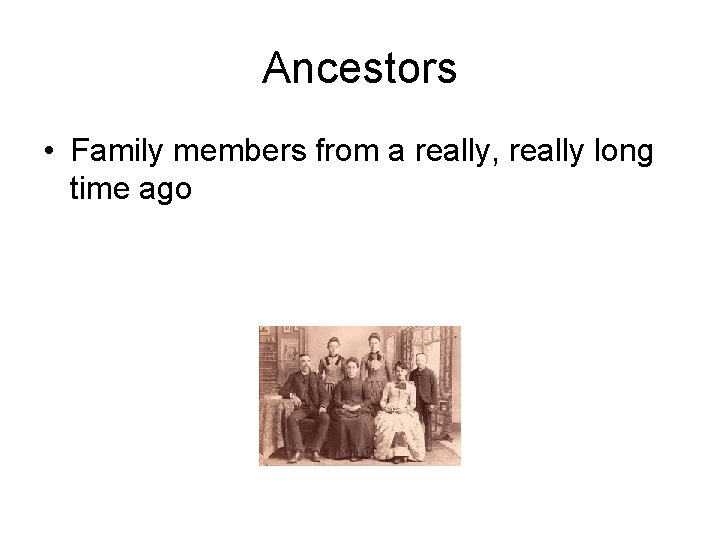 Ancestors • Family members from a really, really long time ago 