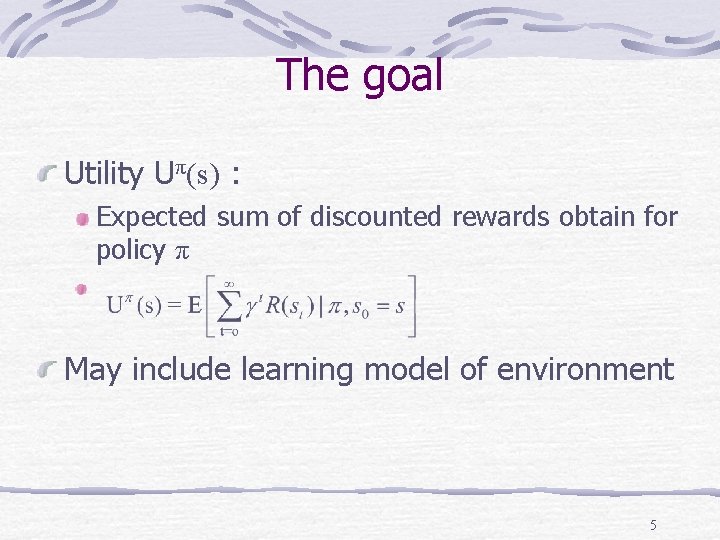 The goal Utility Uπ(s) : Expected sum of discounted rewards obtain for policy π