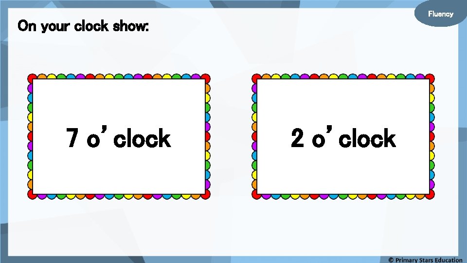 Fluency On your clock show: 7 o’clock 2 o’clock 