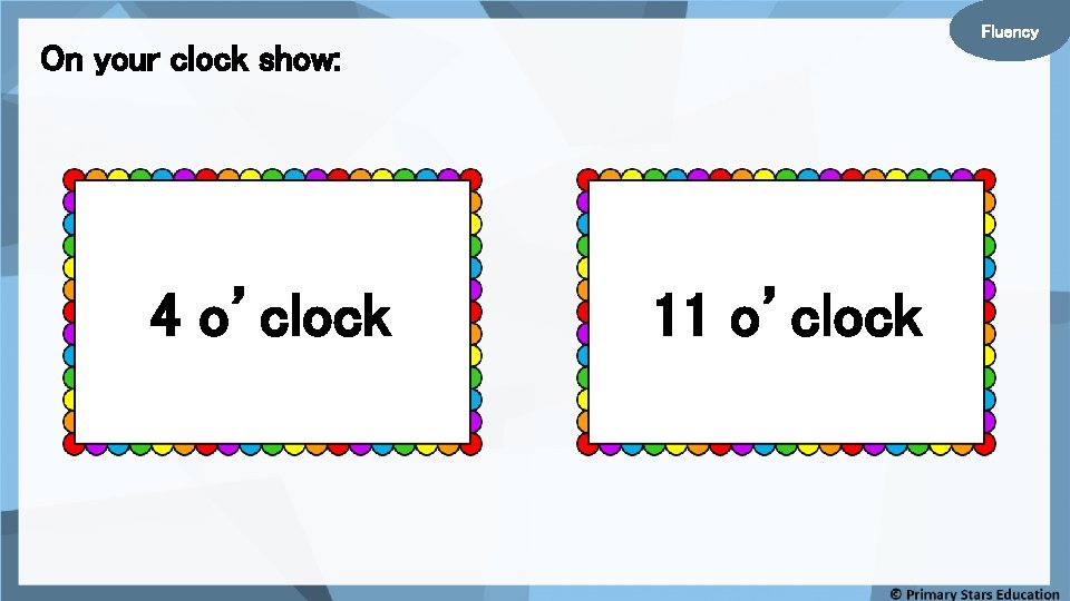 Fluency On your clock show: 4 o’clock 11 o’clock 