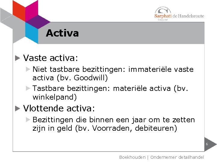 Activa Vaste activa: Niet tastbare bezittingen: immateriële vaste activa (bv. Goodwill) Tastbare bezittingen: materiële