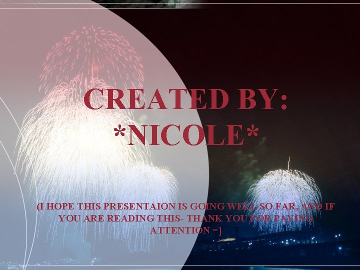 CREATED BY: *NICOLE* (I HOPE THIS PRESENTAION IS GOING WELL SO FAR, AND IF