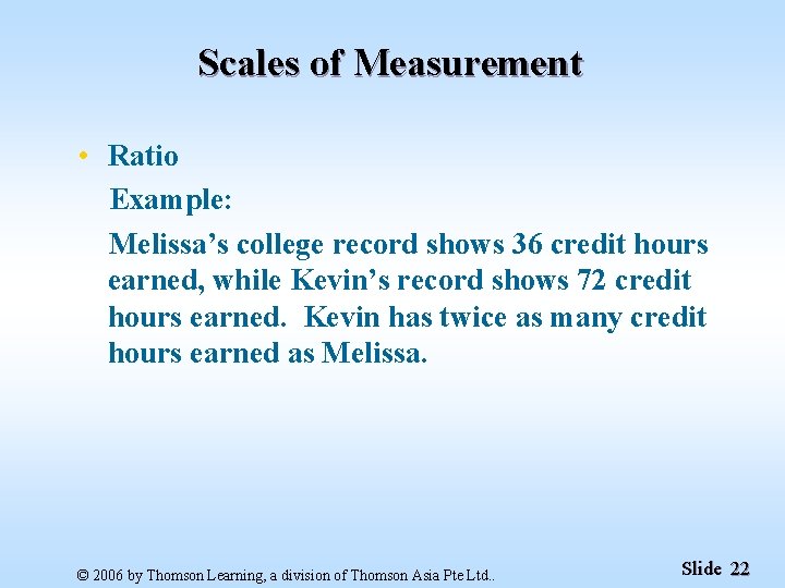 Scales of Measurement • Ratio Example: Melissa’s college record shows 36 credit hours earned,