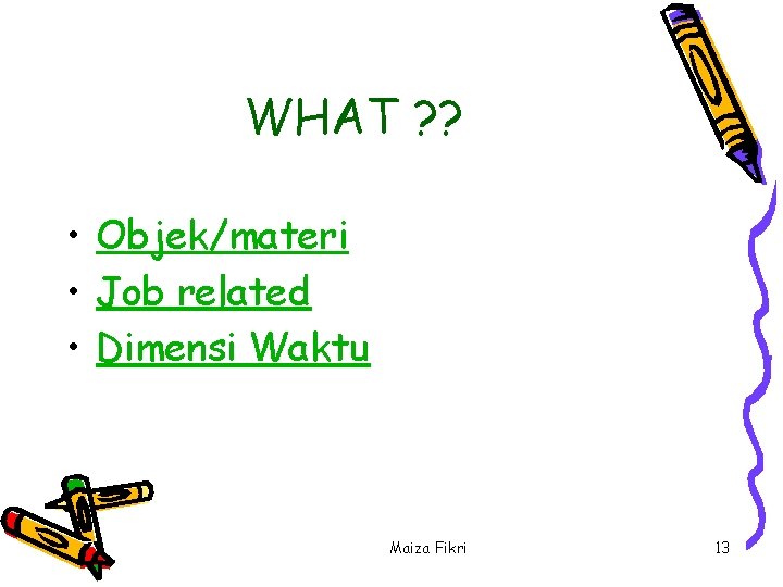 WHAT ? ? • Objek/materi • Job related • Dimensi Waktu Maiza Fikri 13