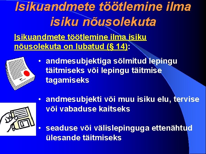 Isikuandmete töötlemine ilma isiku nõusolekuta on lubatud (§ 14): • andmesubjektiga sõlmitud lepingu täitmiseks