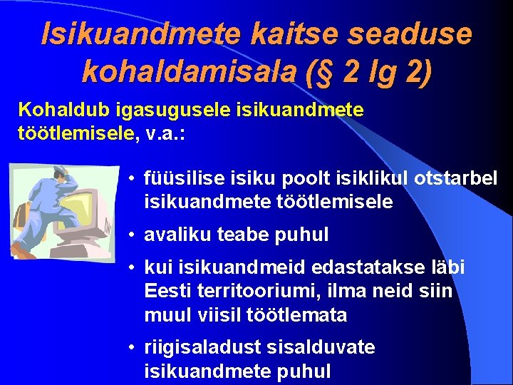 Isikuandmete kaitse seaduse kohaldamisala (§ 2 lg 2) Kohaldub igasugusele isikuandmete töötlemisele, v. a.