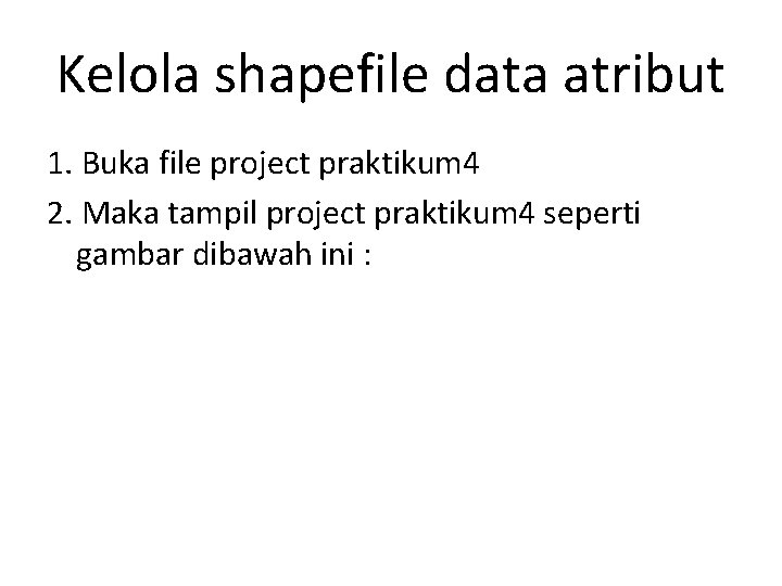 Kelola shapefile data atribut 1. Buka file project praktikum 4 2. Maka tampil project