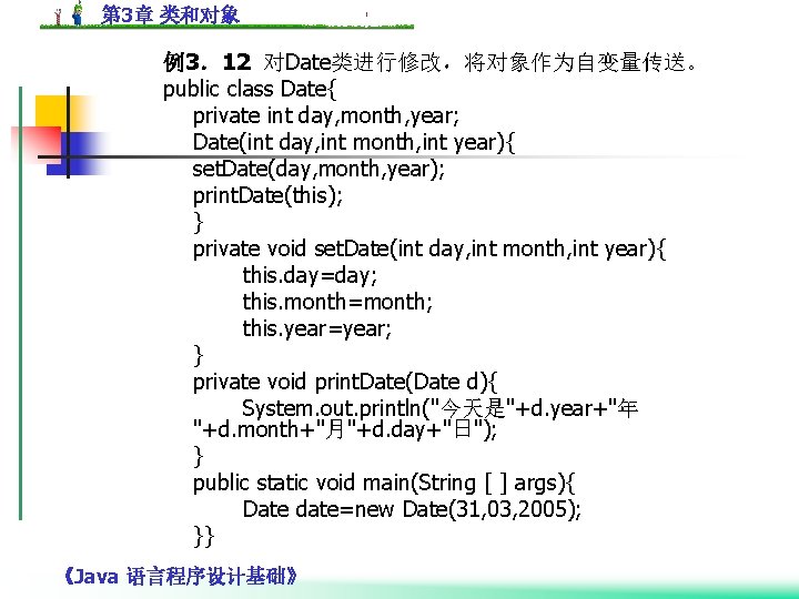 第 3章 类和对象 例3．12 对Date类进行修改，将对象作为自变量传送。 public class Date{ private int day, month, year; Date(int