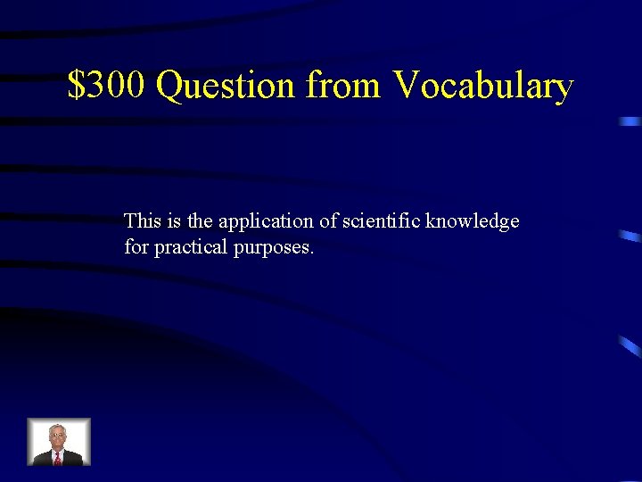 $300 Question from Vocabulary This is the application of scientific knowledge for practical purposes.
