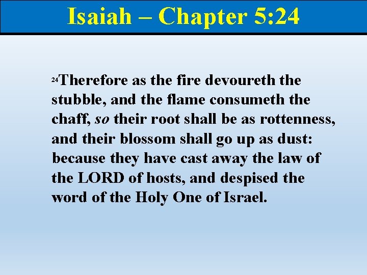Isaiah – Chapter 5: 24 Therefore as the fire devoureth the stubble, and the