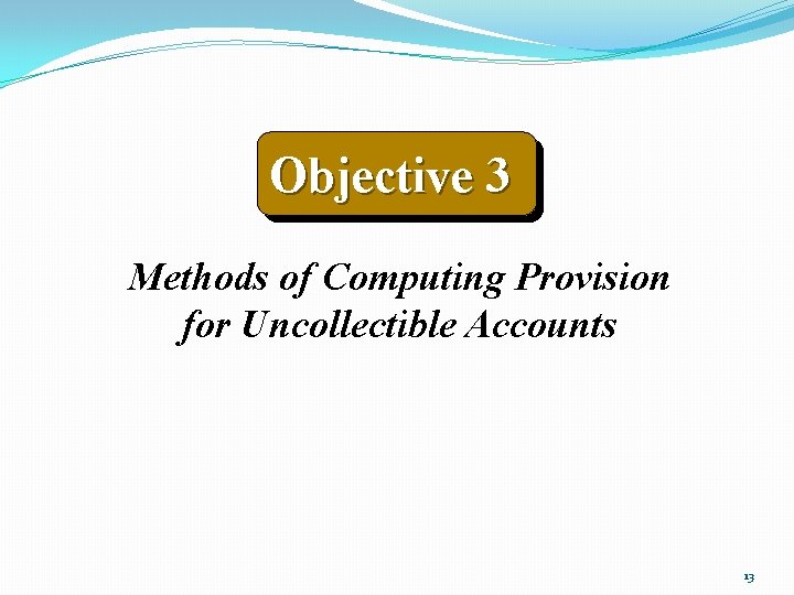 Objective 3 Methods of Computing Provision for Uncollectible Accounts 13 