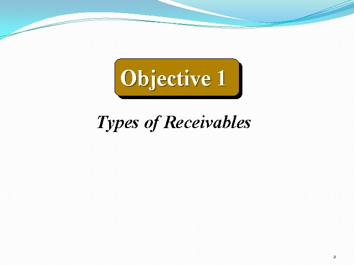 Objective 1 Types of Receivables 2 