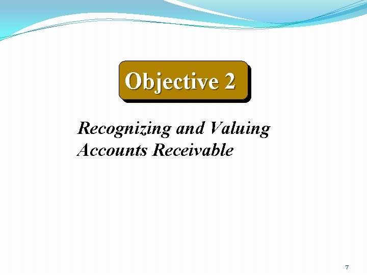 Objective 2 Recognizing and Valuing Accounts Receivable 7 