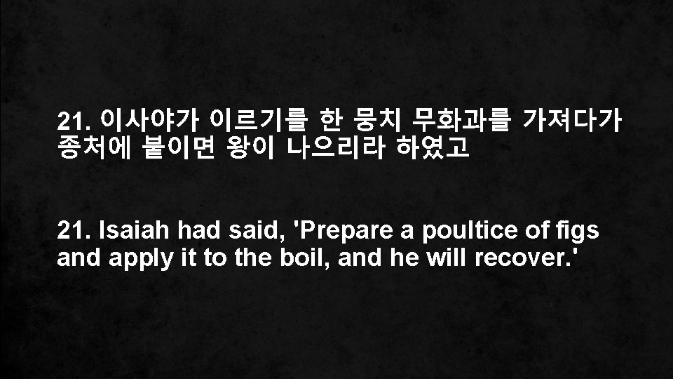 21. 이사야가 이르기를 한 뭉치 무화과를 가져다가 종처에 붙이면 왕이 나으리라 하였고 21. Isaiah