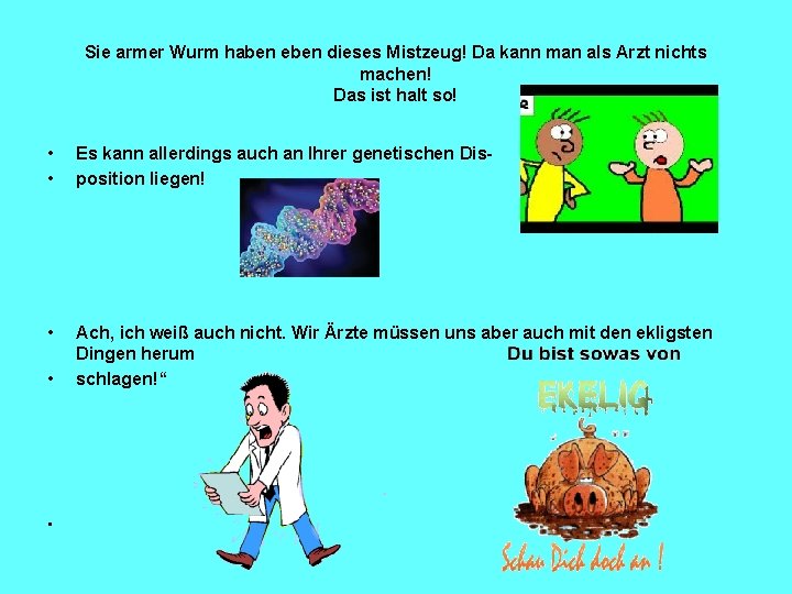 Sie armer Wurm haben eben dieses Mistzeug! Da kann man als Arzt nichts machen!