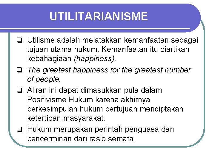 UTILITARIANISME q Utilisme adalah melatakkan kemanfaatan sebagai tujuan utama hukum. Kemanfaatan itu diartikan kebahagiaan