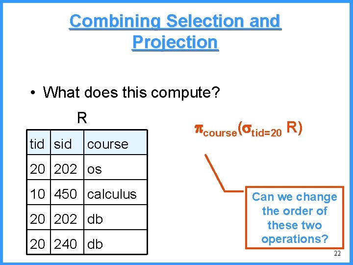 Combining Selection and Projection • What does this compute? R tid sid course( tid=20